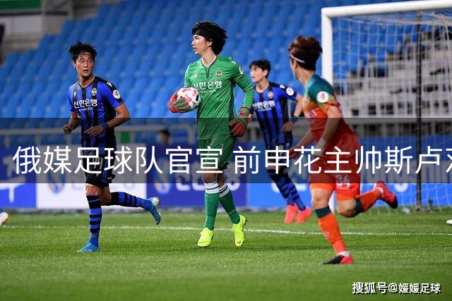 俄媒足球队官宣 前申花主帅斯卢茨基执掌教鞭