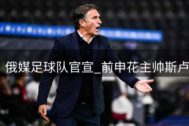 俄媒足球队官宣 前申花主帅斯卢茨基执掌教鞭