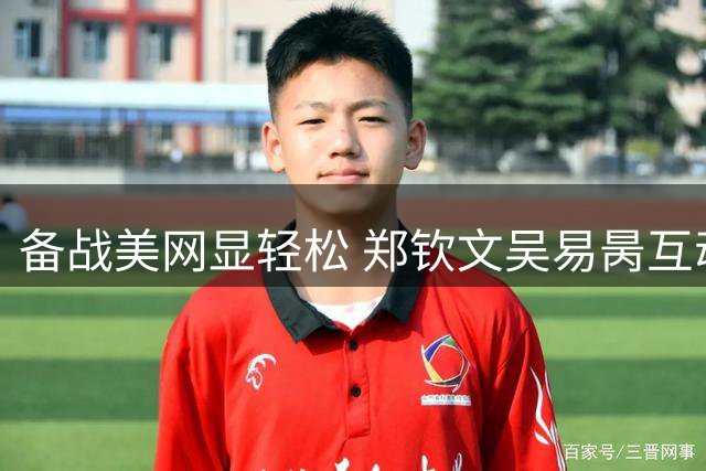 备战美网显轻松 郑钦文吴易昺互动玩网络热梗