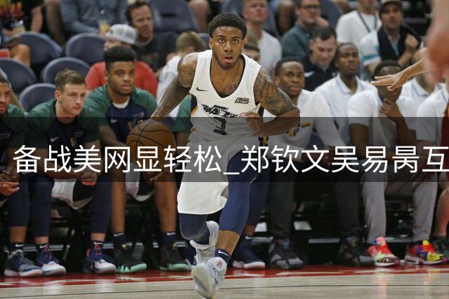 备战美网显轻松 郑钦文吴易昺互动玩网络热梗