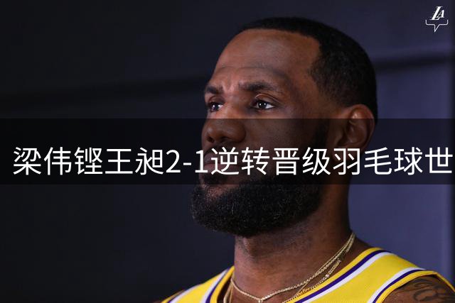 梁伟铿/王昶2-1逆转晋级羽毛球世锦赛男双16强