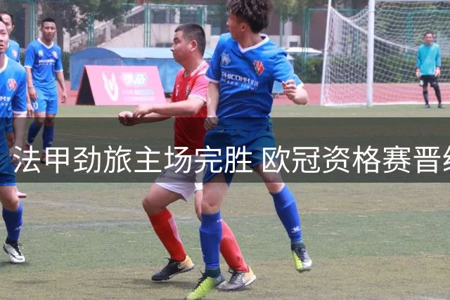 法甲劲旅主场完胜 欧冠资格赛晋级在望