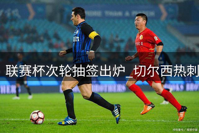 联赛杯次轮抽签出炉 切尔西热刺迎低级别对手
