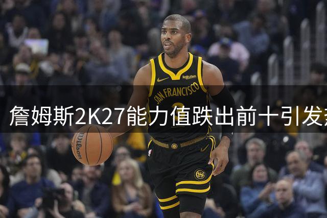 詹姆斯2K27能力值跌出前十引发热议